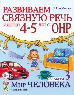 Нелли Арбекова: Развиваем связную речь у детей 4-5 лет с ОНР. Альбом 3. Мир человека