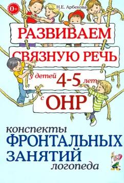 Нелли Арбекова: Развиваем связную речь у детей 4-5 лет с ОНР. Конспекты фронтальных занятий логопеда