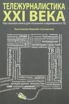 Константин Ковалев-Случевский: Тележурналистика XXI века. Настольная книга для познания современного ТВ