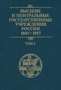 Высшие и центральные государственные учреждения России. 1801-1917. В 4 томах. Том 3