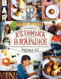 Рейчел Ку: Моя кухонька в Париже. Классические французские рецепты в новом исполнении