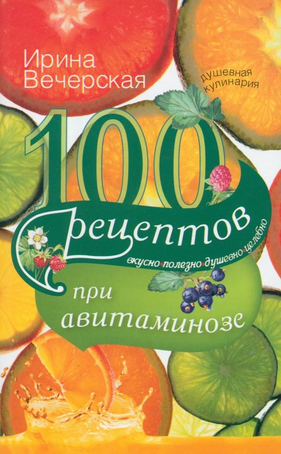 Ирина Вечерская: 100 рецептов при авитаминозе. Вкусно, полезно, душевно, целебно