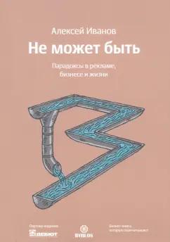 Алексей Иванов: Не может быть. Парадоксы в рекламе, бизнесе и жизни