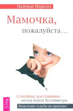 Надежда Маркова: Мамочка, пожалуйста... Семейные расстановки - метод Берта Хеллингера