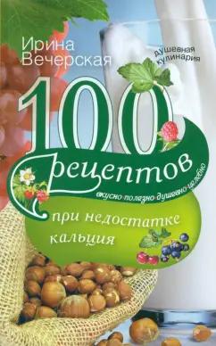 Ирина Вечерская: 100 рецептов при недостатке кальция. Вкусно, полезно, душевно, целебно