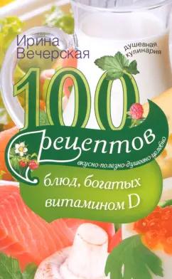 Ирина Вечерская: 100 рецептов блюд, богатых витамином Д. Вкусно, полезно, душевно, целебно