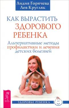 Горячева, Кругляк: Как вырастить здорового ребенка. Альтернативные методы профилактики и лечения детских болезней