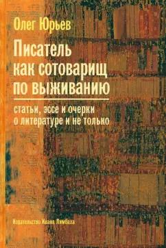 Олег Юрьев: Писатель как сотоварищ по выживанию. Статьи, эссе и очерки о литературе и не только