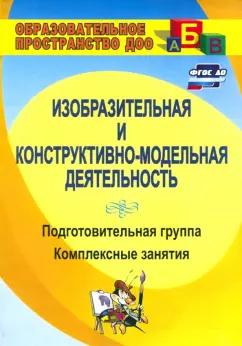 Ольга Павлова: Изобразительная и конструктивно-модельная деятельность. Подготовительная группа. Комплексные занятия