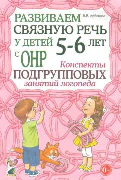 Нелли Арбекова: Развиваем связную речь у детей 5-6 лет с ОНР. Конспекты подгрупповых занятий логопеда