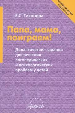 Елена Тихонова: Папа, мама, поиграем! Дидактические задания для решения логопедических и психологических проблем