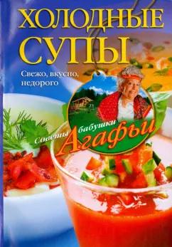 Агафья Звонарева: Холодные супы. Свежо, вкусно, недорого