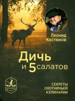 Леонид Костюков: Дичь и 5 салатов. Секреты охотничьей кулинарии