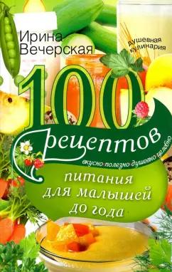 Ирина Вечерская: 100 рецептов питания для малышей до года. Вкусно, полезно, душевно, целебно