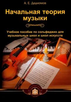 А.Е. Дадиомов: Начальная теория музыки. Учебное пособие по сольфеджио для музыкальных школ и школ искусств