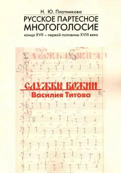 Наталья Плотникова: Русское партесное многоголосие конца XVII - первой половины XVIII века. Службы Божии Василия Титова