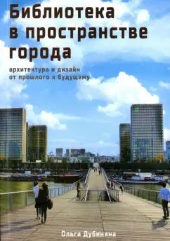 Ольга Дубинина: Библиотека в пространстве современного города. Архитектура и дизайн. От прошлого к будущему