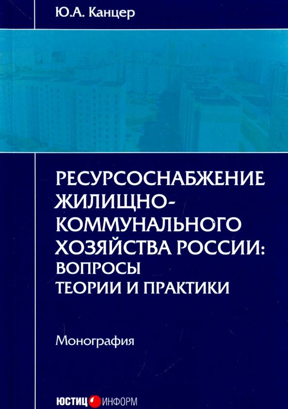 Юрий Канцер: Ресурсоснабжение жилищно-коммунального хозяйства России. Вопросы теории и практики. Монография