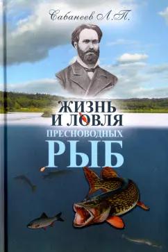 Леонид Сабанеев: Жизнь и ловля пресноводных рыб