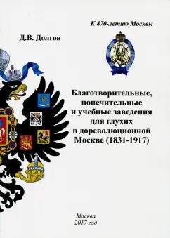 Дмитрий Долгов: Благотворительные, попечительные и учебные заведения для глухих в дореволюционной Москве (1831-1917)