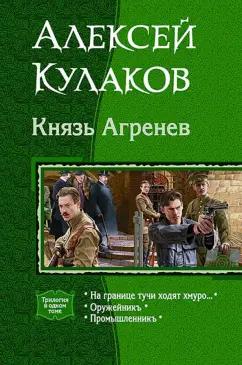 Алексей Кулаков: Князь Агренев. Трилогия в одном томе. На границе тучи ходят хмуро… Оружейникъ. Промышленникъ