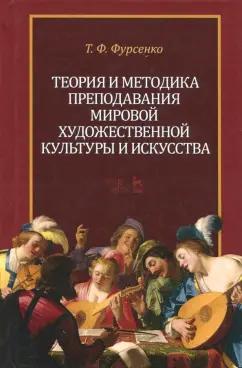 Татьяна Фурсенко: Теория и методика преподавания мировой художественной культуры и искусства. Учебное пособие