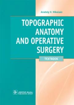 Анатолий Николаев: Topographic Anatomy and Operative Surgery. Textbook