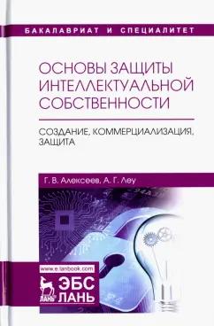 Алексеев, Леу: Основы защиты интеллектуальной собственности. Создание, коммерциализация, защита. Учебное пособие