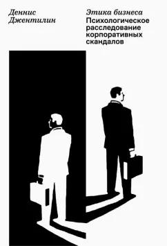 Деннис Джентилин: Этика бизнеса. Психологическое расследование корпоративных скандалов