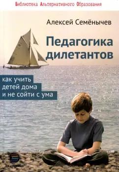 Алексей Семенычев: Педагогика для дилетантов. Как учить детей дома и не сойти с ума