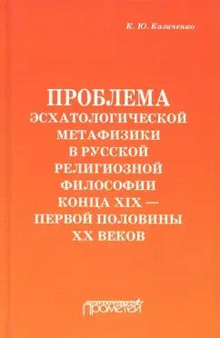 Константин Казаченко: Проблема эсхатологической метафизики в русской религиозной философии конца XIX-первой половины XX в.