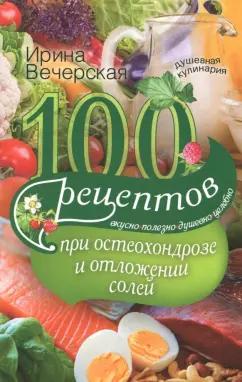 Ирина Вечерская: 100 рецептов при остеохондрозе и отложении солей. Вкусно, полезно, душевно, целебно