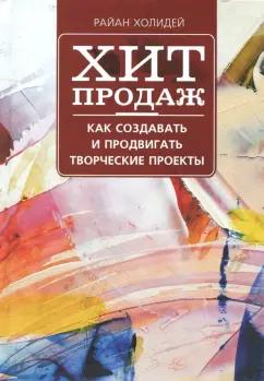 Райан Холидей: Хит продаж. Как создавать и продвигать творческие проекты