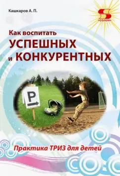 Андрей Кашкаров: Как воспитать успешных и конкурентных. Практика ТРИЗ для детей