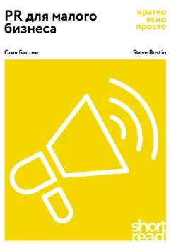 Стив Бастин: PR для малого бизнеса: кратко, ясно, просто. Как использовать медиа и СМИ, чтобы достучаться до ЦА