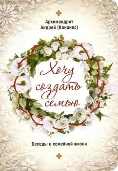 Андрей Архимандрит: Хочу создать семью. Беседы о семейной жизни