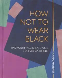 Dorling Kindersley | Anna Murphy: How Not to Wear Black. Find your Style, Create Your Forever Wardrobe