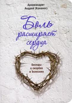 Андрей Архимандрит: Боль расширяет сердца. Беседы о скорбях и болезнях