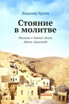 Владимир Крупин: Стояние в молитве. Рассказы о Святой Земле, Афоне, Царьграде