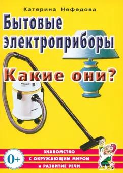 Катерина Нефедова: Бытовые электроприборы. Какие они? Пособие для воспитателей, гувернеров, родителей