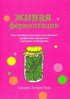 Сандор Кац: Живая ферментация. Как готовить вкусные и полезные крафтовые продукты с дикими культурами