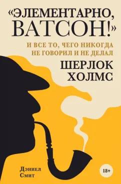 Дэниел Смит: "Элементарно, Ватсон! " и все то, чего никогда не говорил и не делал Шерлок Холмс