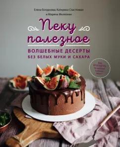 Богданова, Счастливая, Мелконян: Пеку полезное. Волшебные десерты без белых муки и сахара. Ваш путеводитель по здоровой жизни