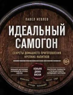 Павел Иевлев: Идеальный самогон. Секреты домашнего приготовления крепких напитков: коньяк, джин, виски