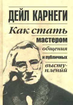 Дейл Карнеги: Как стать мастером общения и публичных выступлений