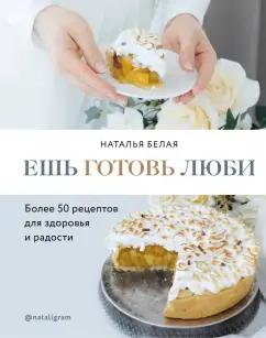 Наталья Белая: Ешь, готовь, люби. Более 50 рецептов для здоровья