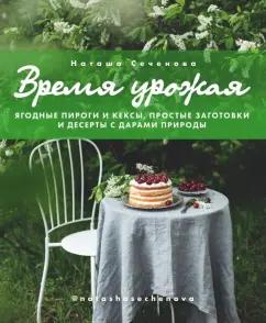 Наташа Сеченова: Время урожая. Ягодные пироги и кексы, простые заготовки и десерты с дарами природы