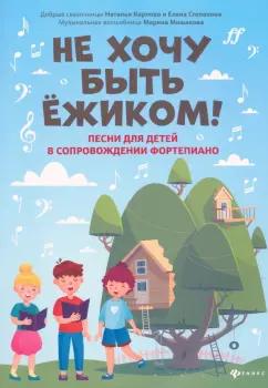 Мишакова, Степанова, Карпова: Не хочу быть ёжиком! Песни для детей в сопровождении фортепиано