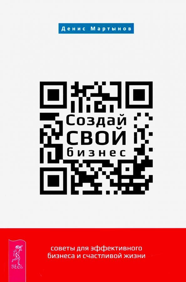 Денис Мартынов: Создай СВОЙ бизнес. Советы для эффективного бизнеса и счастливой жизни