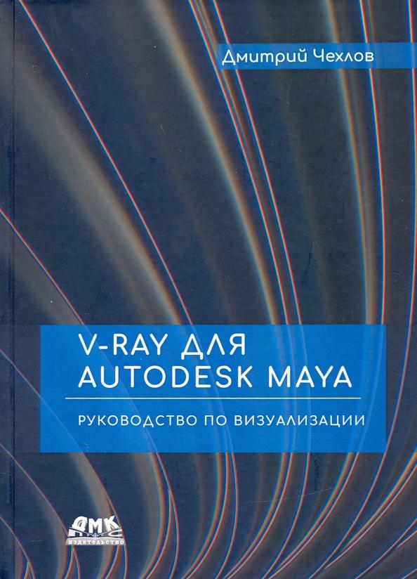 Дмитрий Чехлов: V-Ray для Autodesk Maya. Руководство по визуализации